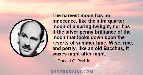 The harvest moon has no innocence, like the slim quarter moon of a spring twilight, nor has it the silver penny brilliance of the moon that looks down upon the resorts of summer time. Wise, ripe, and portly, like an old 