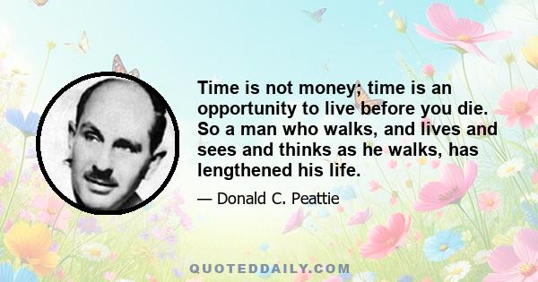 Time is not money; time is an opportunity to live before you die. So a man who walks, and lives and sees and thinks as he walks, has lengthened his life.