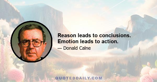 Reason leads to conclusions. Emotion leads to action.