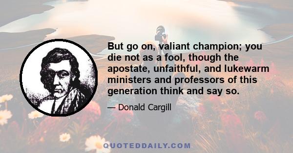 But go on, valiant champion; you die not as a fool, though the apostate, unfaithful, and lukewarm ministers and professors of this generation think and say so.