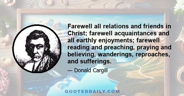 Farewell all relations and friends in Christ; farewell acquaintances and all earthly enjoyments; farewell reading and preaching, praying and believing, wanderings, reproaches, and sufferings.