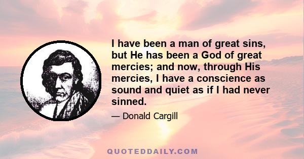 I have been a man of great sins, but He has been a God of great mercies; and now, through His mercies, I have a conscience as sound and quiet as if I had never sinned.