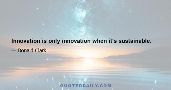 Innovation is only innovation when it's sustainable.