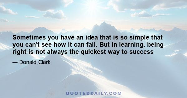 Sometimes you have an idea that is so simple that you can't see how it can fail. But in learning, being right is not always the quickest way to success