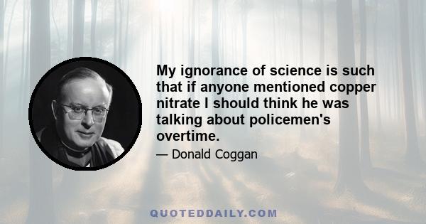 My ignorance of science is such that if anyone mentioned copper nitrate I should think he was talking about policemen's overtime.