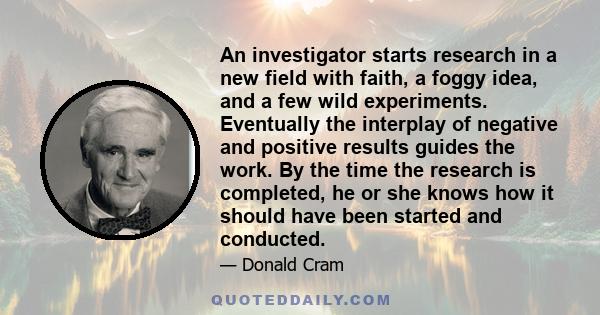 An investigator starts research in a new field with faith, a foggy idea, and a few wild experiments. Eventually the interplay of negative and positive results guides the work. By the time the research is completed, he