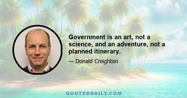 Government is an art, not a science, and an adventure, not a planned itinerary.