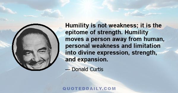 Humility is not weakness; it is the epitome of strength. Humility moves a person away from human, personal weakness and limitation into divine expression, strength, and expansion.