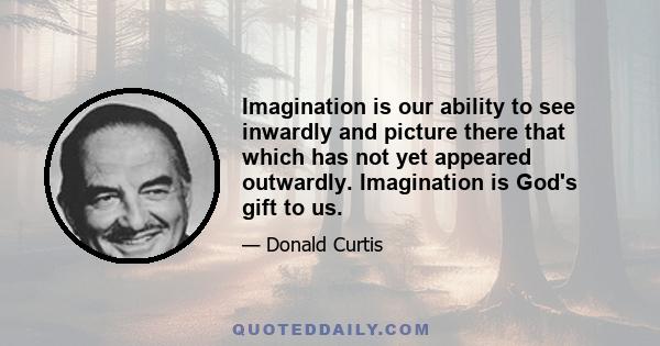 Imagination is our ability to see inwardly and picture there that which has not yet appeared outwardly. Imagination is God's gift to us.