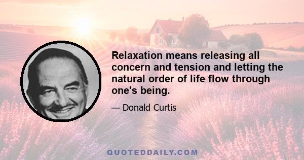 Relaxation means releasing all concern and tension and letting the natural order of life flow through one's being.