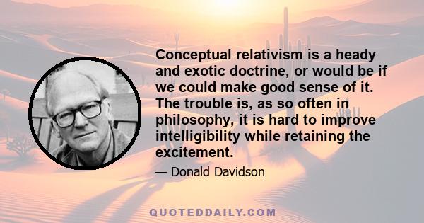 Conceptual relativism is a heady and exotic doctrine, or would be if we could make good sense of it. The trouble is, as so often in philosophy, it is hard to improve intelligibility while retaining the excitement.