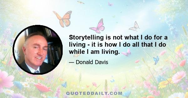 Storytelling is not what I do for a living - it is how I do all that I do while I am living.