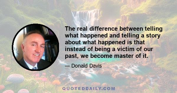 The real difference between telling what happened and telling a story about what happened is that instead of being a victim of our past, we become master of it.