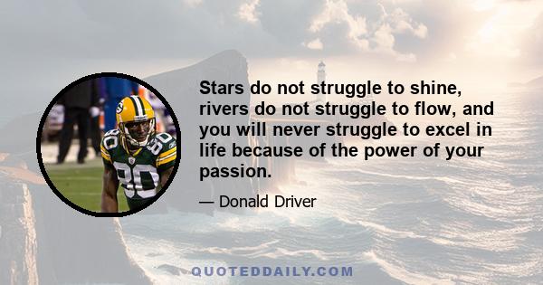 Stars do not struggle to shine, rivers do not struggle to flow, and you will never struggle to excel in life because of the power of your passion.