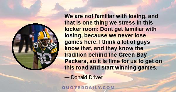 We are not familiar with losing, and that is one thing we stress in this locker room: Dont get familiar with losing, because we never lose games here. I think a lot of guys know that, and they know the tradition behind