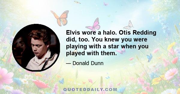 Elvis wore a halo. Otis Redding did, too. You knew you were playing with a star when you played with them.