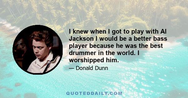 I knew when I got to play with Al Jackson I would be a better bass player because he was the best drummer in the world. I worshipped him.