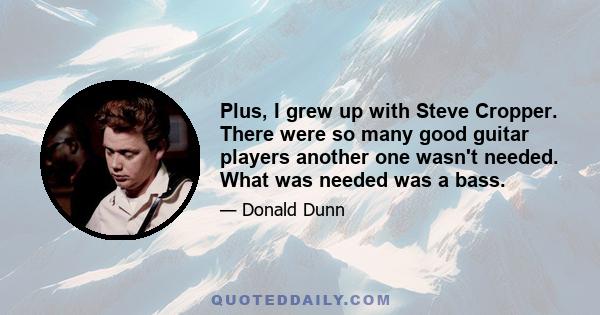 Plus, I grew up with Steve Cropper. There were so many good guitar players another one wasn't needed. What was needed was a bass.