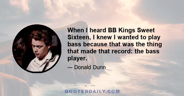 When I heard BB Kings Sweet Sixteen, I knew I wanted to play bass because that was the thing that made that record: the bass player.