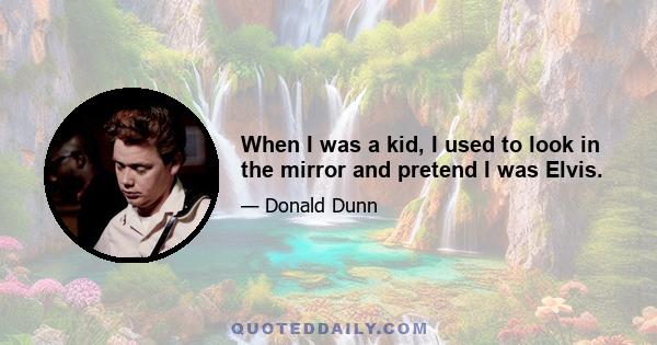 When I was a kid, I used to look in the mirror and pretend I was Elvis.