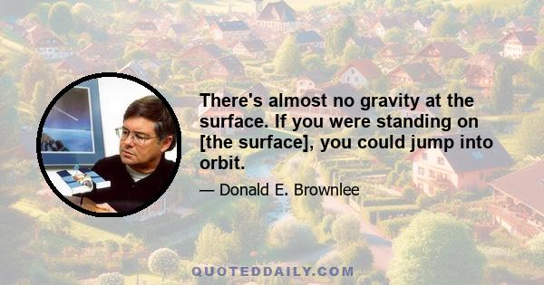 There's almost no gravity at the surface. If you were standing on [the surface], you could jump into orbit.