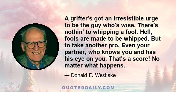 A grifter's got an irresistible urge to be the guy who's wise. There's nothin' to whipping a fool. Hell, fools are made to be whipped. But to take another pro. Even your partner, who knows you and has his eye on you.