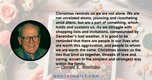 Christmas reminds us we are not alone. We are not unrelated atoms, jouncing and ricocheting amid aliens, but are a part of something, which holds and sustains us. As we struggle with shopping lists and invitations,