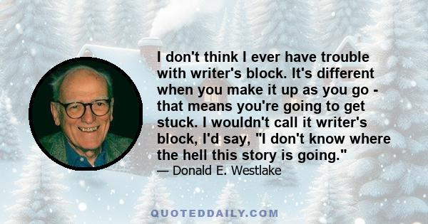 I don't think I ever have trouble with writer's block. It's different when you make it up as you go - that means you're going to get stuck. I wouldn't call it writer's block, I'd say, I don't know where the hell this