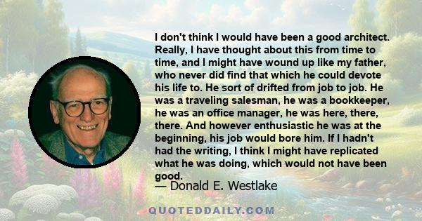 I don't think I would have been a good architect. Really, I have thought about this from time to time, and I might have wound up like my father, who never did find that which he could devote his life to. He sort of