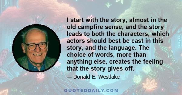 I start with the story, almost in the old campfire sense, and the story leads to both the characters, which actors should best be cast in this story, and the language. The choice of words, more than anything else,