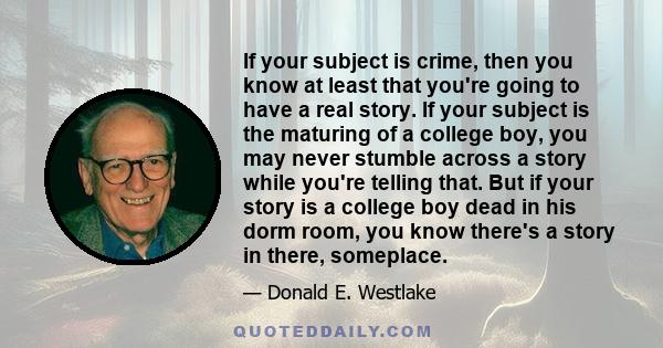 If your subject is crime, then you know at least that you're going to have a real story. If your subject is the maturing of a college boy, you may never stumble across a story while you're telling that. But if your