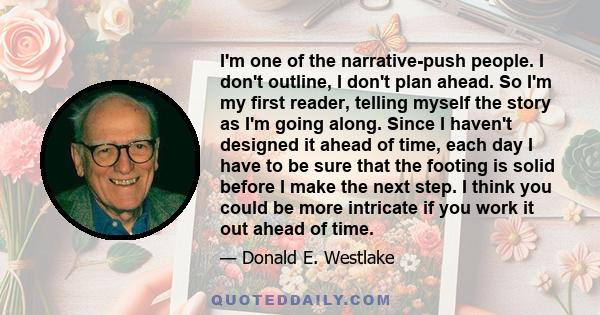 I'm one of the narrative-push people. I don't outline, I don't plan ahead. So I'm my first reader, telling myself the story as I'm going along. Since I haven't designed it ahead of time, each day I have to be sure that