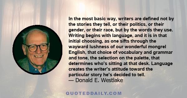 In the most basic way, writers are defined not by the stories they tell, or their politics, or their gender, or their race, but by the words they use. Writing begins with language, and it is in that initial choosing, as 