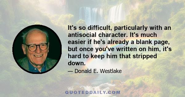 It's so difficult, particularly with an antisocial character. It's much easier if he's already a blank page, but once you've written on him, it's hard to keep him that stripped down.