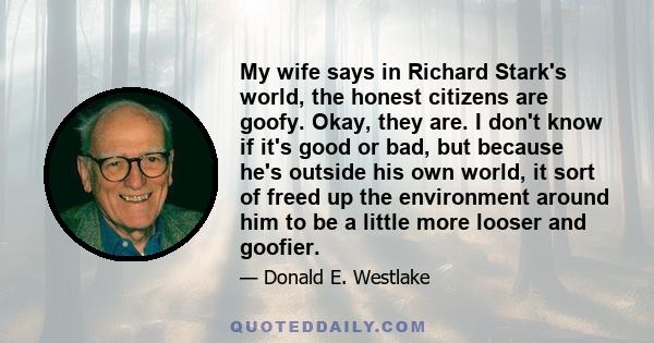 My wife says in Richard Stark's world, the honest citizens are goofy. Okay, they are. I don't know if it's good or bad, but because he's outside his own world, it sort of freed up the environment around him to be a