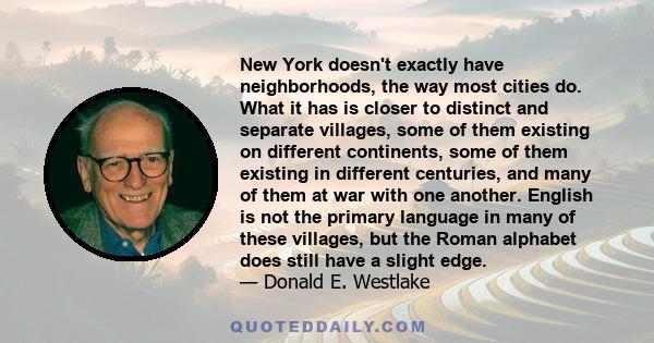 New York doesn't exactly have neighborhoods, the way most cities do. What it has is closer to distinct and separate villages, some of them existing on different continents, some of them existing in different centuries,