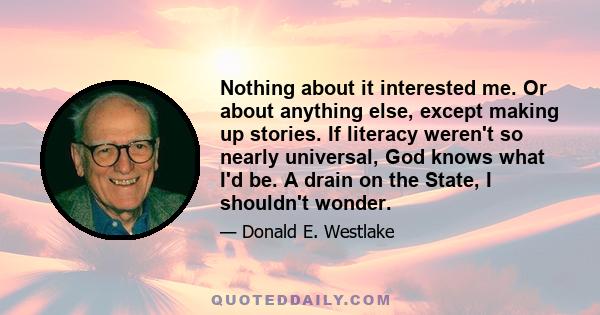 Nothing about it interested me. Or about anything else, except making up stories. If literacy weren't so nearly universal, God knows what I'd be. A drain on the State, I shouldn't wonder.