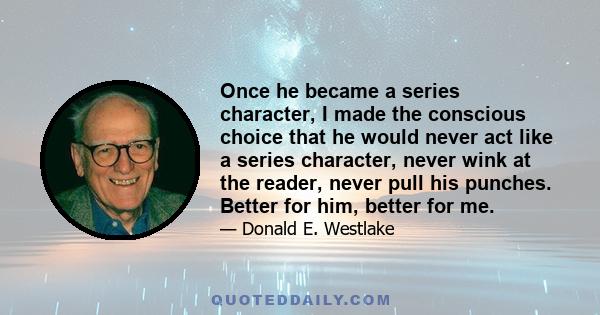 Once he became a series character, I made the conscious choice that he would never act like a series character, never wink at the reader, never pull his punches. Better for him, better for me.