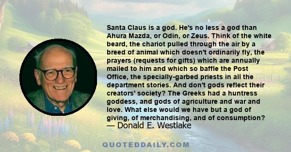 Santa Claus is a god. He's no less a god than Ahura Mazda, or Odin, or Zeus. Think of the white beard, the chariot pulled through the air by a breed of animal which doesn't ordinarily fly, the prayers (requests for