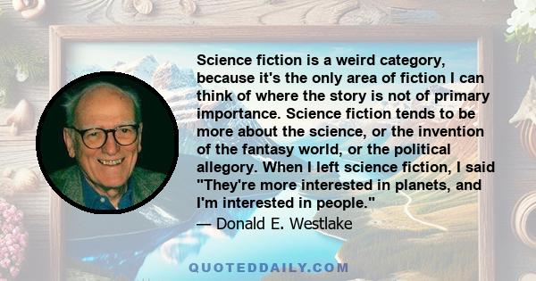 Science fiction is a weird category, because it's the only area of fiction I can think of where the story is not of primary importance. Science fiction tends to be more about the science, or the invention of the fantasy 