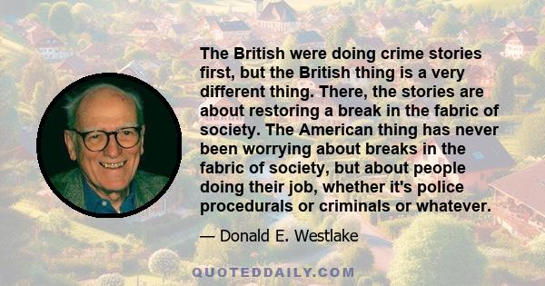 The British were doing crime stories first, but the British thing is a very different thing. There, the stories are about restoring a break in the fabric of society. The American thing has never been worrying about