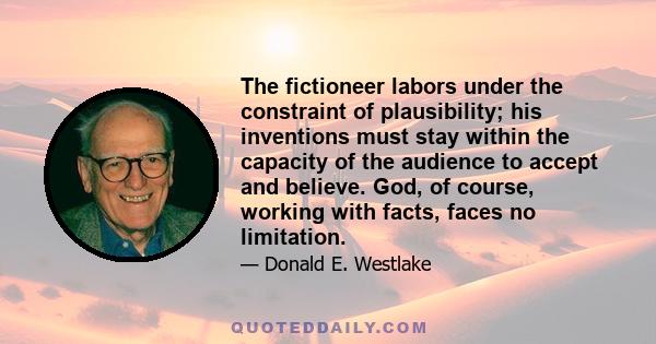 The fictioneer labors under the constraint of plausibility; his inventions must stay within the capacity of the audience to accept and believe. God, of course, working with facts, faces no limitation.