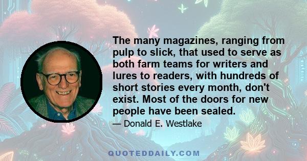 The many magazines, ranging from pulp to slick, that used to serve as both farm teams for writers and lures to readers, with hundreds of short stories every month, don't exist. Most of the doors for new people have been 