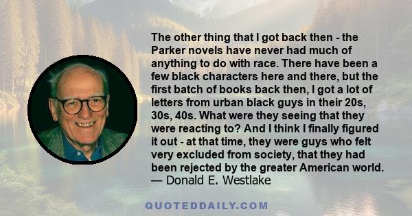 The other thing that I got back then - the Parker novels have never had much of anything to do with race. There have been a few black characters here and there, but the first batch of books back then, I got a lot of