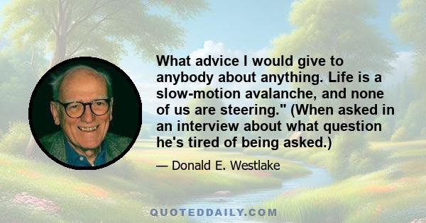 What advice I would give to anybody about anything. Life is a slow-motion avalanche, and none of us are steering. (When asked in an interview about what question he's tired of being asked.)