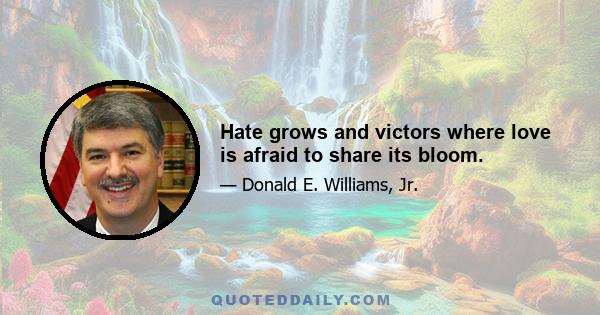 Hate grows and victors where love is afraid to share its bloom.