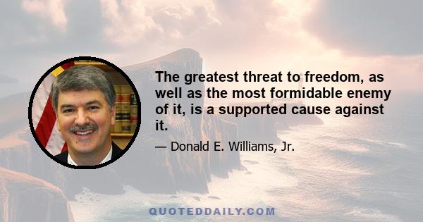 The greatest threat to freedom, as well as the most formidable enemy of it, is a supported cause against it.