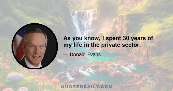 As you know, I spent 30 years of my life in the private sector.