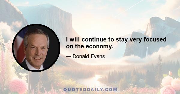 I will continue to stay very focused on the economy.