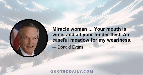 Miracle woman ... Your mouth is wine, and all your tender flesh An easeful meadow for my weariness.